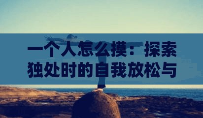 一個(gè)人怎么摸：探索獨(dú)處時(shí)的自我放松與身心平衡技巧