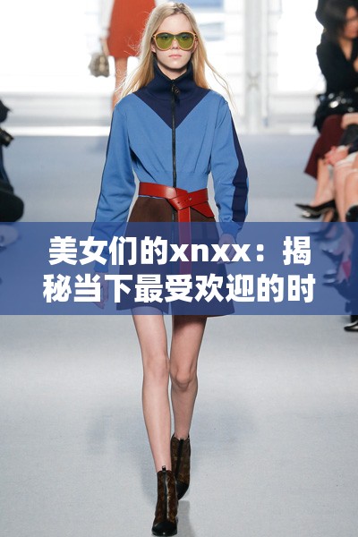 美女們的xnxx：揭秘當(dāng)下最受歡迎的時(shí)尚趨勢(shì)與穿搭技巧，教你如何輕松打造完美造型