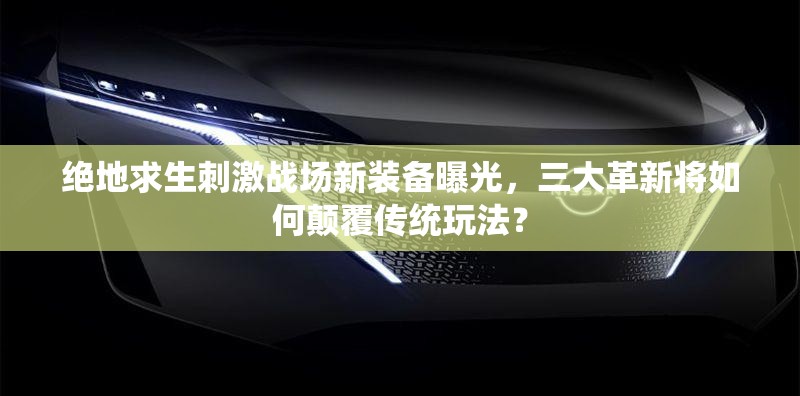 絕地求生刺激戰(zhàn)場(chǎng)新裝備曝光，三大革新將如何顛覆傳統(tǒng)玩法？