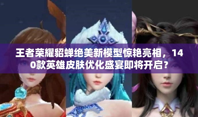 王者榮耀貂蟬絕美新模型驚艷亮相，140款英雄皮膚優(yōu)化盛宴即將開(kāi)啟？