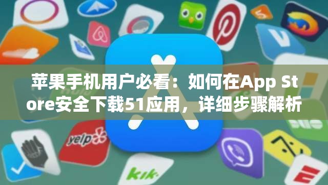 蘋(píng)果手機(jī)用戶必看：如何在App Store安全下載51應(yīng)用，詳細(xì)步驟解析