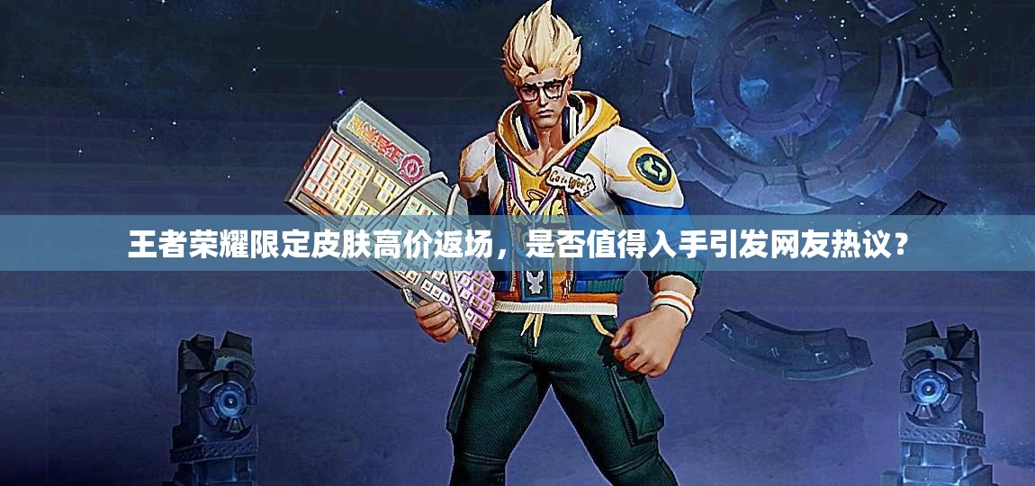 王者榮耀限定皮膚高價返場，是否值得入手引發(fā)網(wǎng)友熱議？