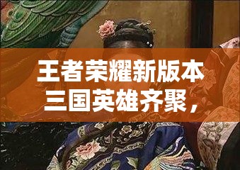 王者榮耀新版本三國(guó)英雄齊聚，武則天皮膚是否會(huì)迎來(lái)驚喜優(yōu)化？