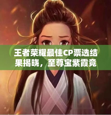王者榮耀最佳CP票選結(jié)果揭曉，至尊寶紫霞竟無(wú)緣上榜？演變史揭秘！