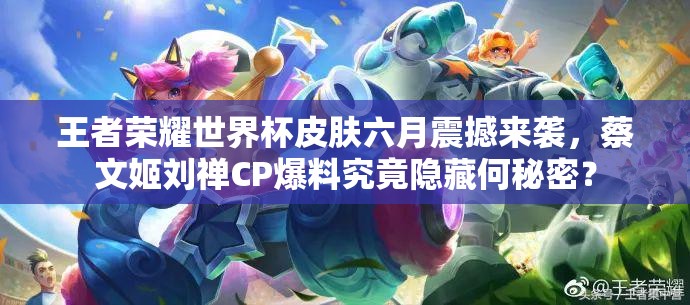 王者榮耀世界杯皮膚六月震撼來(lái)襲，蔡文姬劉禪CP爆料究竟隱藏何秘密？