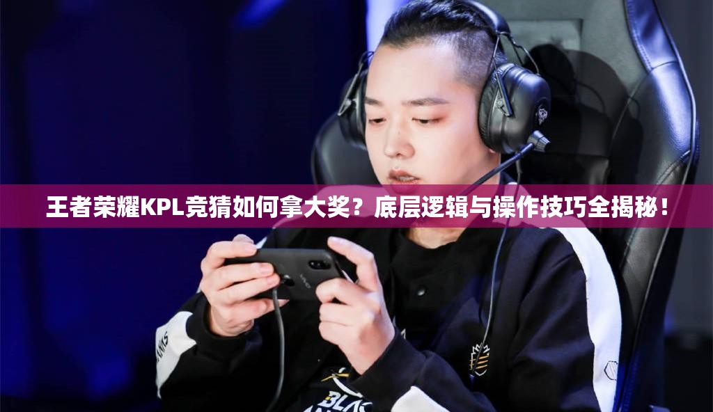 王者榮耀KPL競(jìng)猜如何拿大獎(jiǎng)？底層邏輯與操作技巧全揭秘！