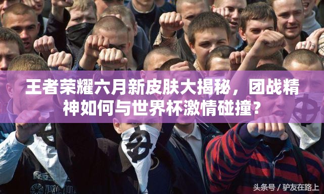 王者榮耀六月新皮膚大揭秘，團(tuán)戰(zhàn)精神如何與世界杯激情碰撞？