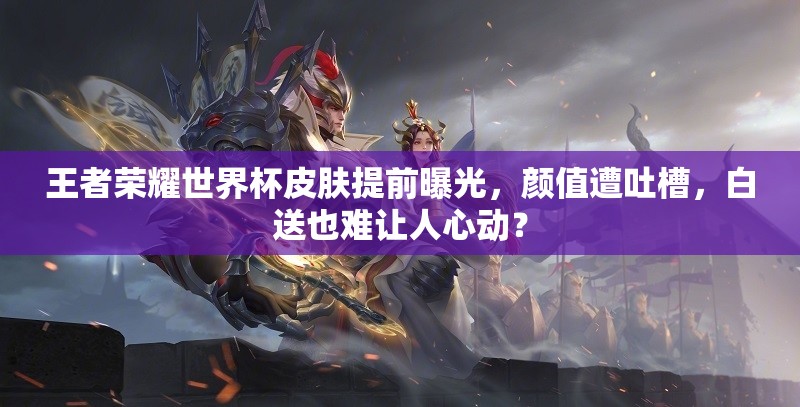 王者榮耀世界杯皮膚提前曝光，顏值遭吐槽，白送也難讓人心動(dòng)？