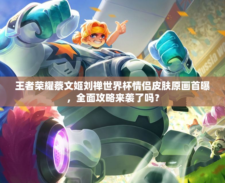 王者榮耀蔡文姬劉禪世界杯情侶皮膚原畫(huà)首曝，全面攻略來(lái)襲了嗎？