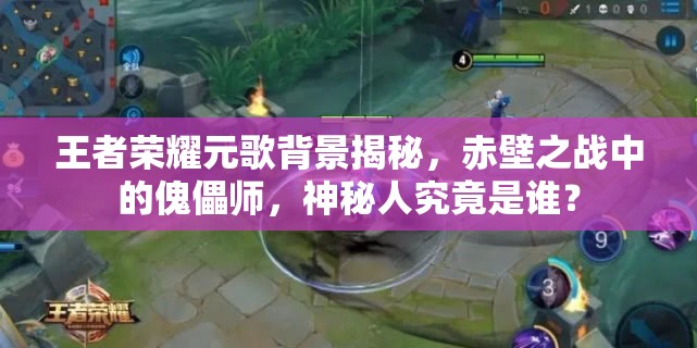 王者榮耀元歌背景揭秘，赤壁之戰(zhàn)中的傀儡師，神秘人究竟是誰？