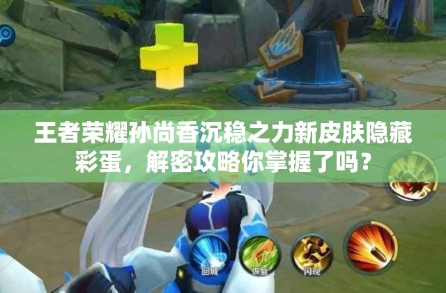 王者榮耀孫尚香沉穩(wěn)之力新皮膚隱藏彩蛋，解密攻略你掌握了嗎？