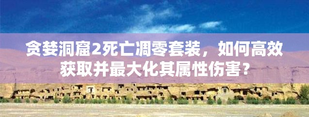 貪婪洞窟2死亡凋零套裝，如何高效獲取并最大化其屬性傷害？