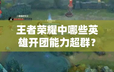 王者榮耀中哪些英雄開團(tuán)能力超群？揭秘最強(qiáng)開團(tuán)英雄推薦！