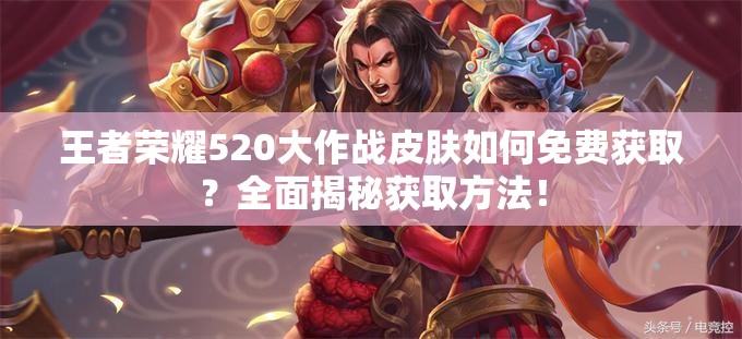 王者榮耀520大作戰(zhàn)皮膚如何免費獲??？全面揭秘獲取方法！