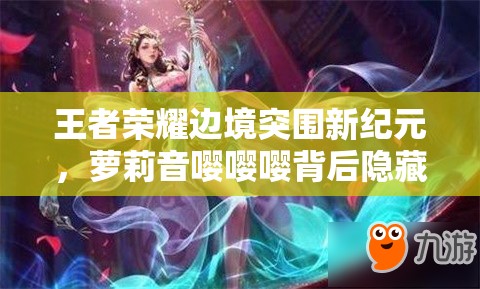 王者榮耀邊境突圍新紀(jì)元，蘿莉音嚶嚶嚶背后隱藏著怎樣的玩法革命？