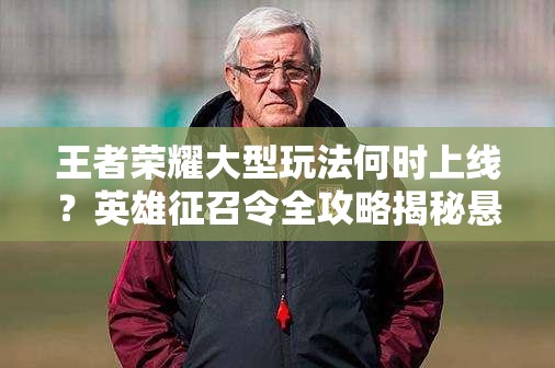 王者榮耀大型玩法何時上線？英雄征召令全攻略揭秘懸念！