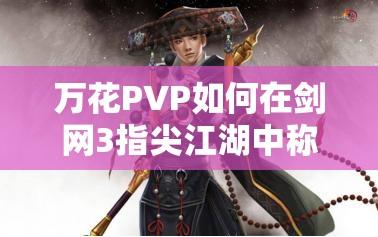萬花PVP如何在劍網(wǎng)3指尖江湖中稱雄？深度剖析玩法技巧與連招秘籍