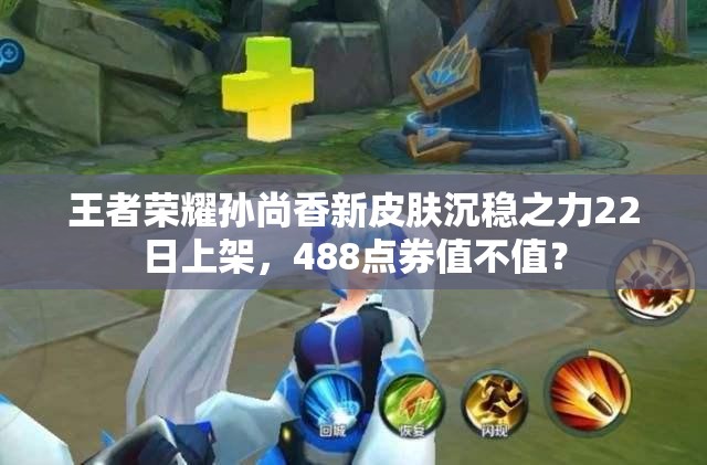 王者榮耀孫尚香新皮膚沉穩(wěn)之力22日上架，488點(diǎn)券值不值？