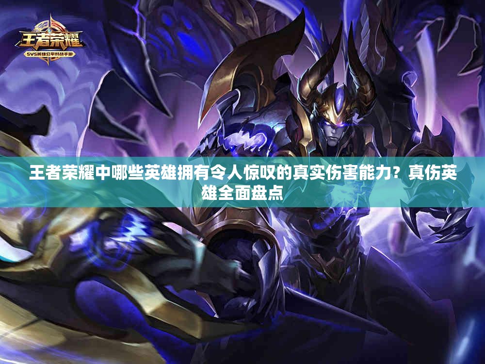 王者榮耀中哪些英雄擁有令人驚嘆的真實(shí)傷害能力？真?zhèn)⑿廴姹P點(diǎn)