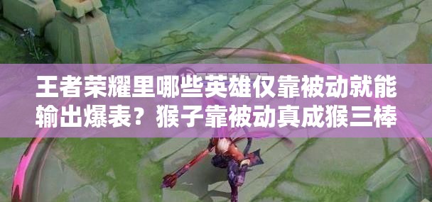 王者榮耀里哪些英雄僅靠被動(dòng)就能輸出爆表？猴子靠被動(dòng)真成猴三棒？