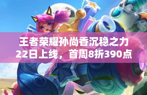 王者榮耀孫尚香沉穩(wěn)之力22日上線，首周8折390點(diǎn)券，值得入手嗎？
