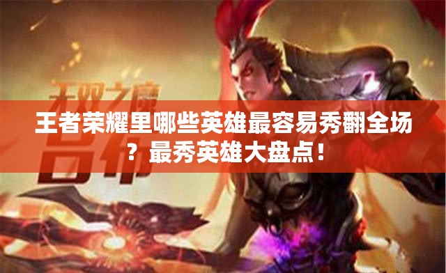 王者榮耀里哪些英雄最容易秀翻全場(chǎng)？最秀英雄大盤點(diǎn)！
