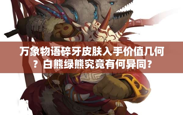 萬象物語碎牙皮膚入手價值幾何？白熊綠熊究竟有何異同？