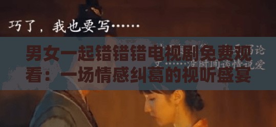 男女一起錯錯錯電視劇免費(fèi)觀看：一場情感糾葛的視聽盛宴