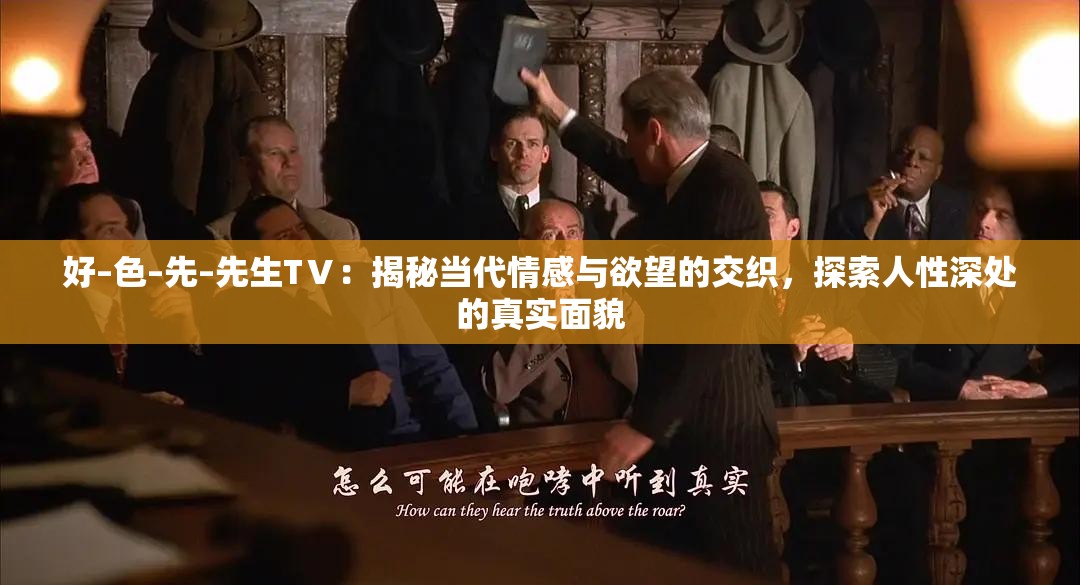 好–色–先–先生TⅤ：揭秘當(dāng)代情感與欲望的交織，探索人性深處的真實(shí)面貌