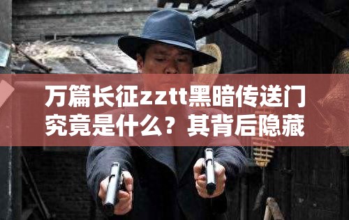 萬篇長征zztt黑暗傳送門究竟是什么？其背后隱藏著怎樣的秘密與影響？