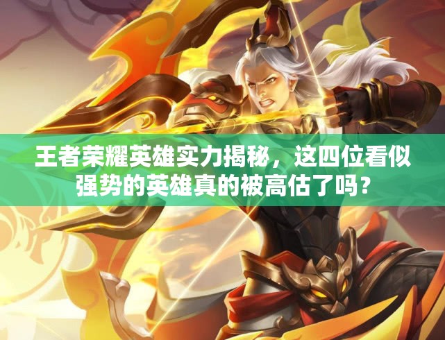 王者榮耀英雄實(shí)力揭秘，這四位看似強(qiáng)勢的英雄真的被高估了嗎？