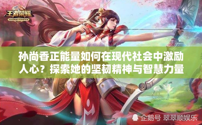 孫尚香正能量如何在現(xiàn)代社會(huì)中激勵(lì)人心？探索她的堅(jiān)韌精神與智慧力量
