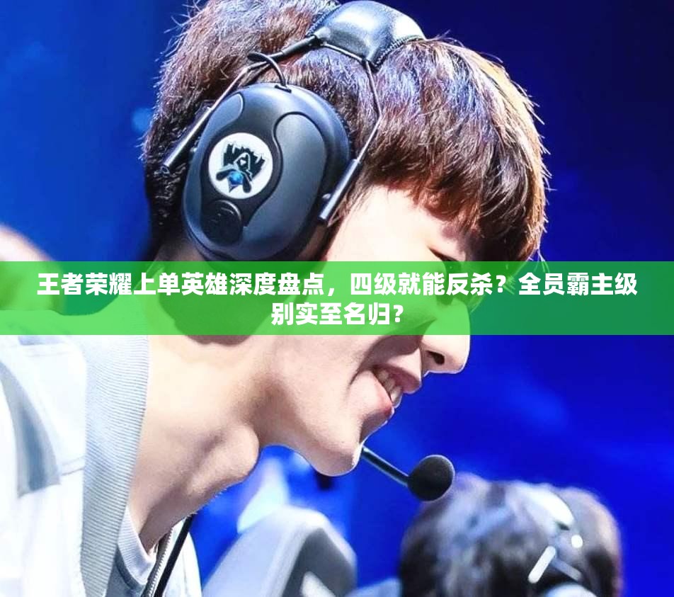 王者榮耀上單英雄深度盤點，四級就能反殺？全員霸主級別實至名歸？