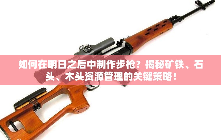 如何在明日之后中制作步槍？揭秘礦鐵、石頭、木頭資源管理的關(guān)鍵策略！