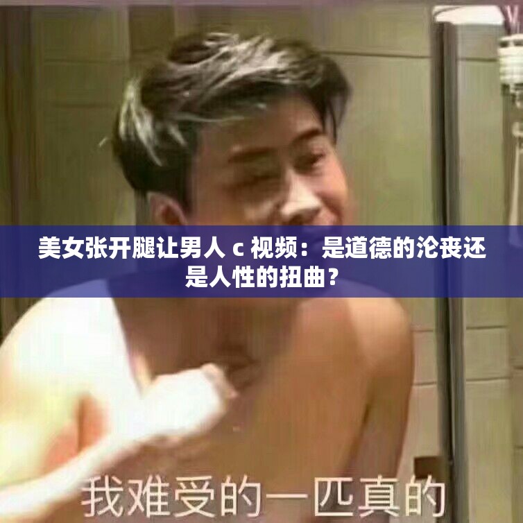 美女張開腿讓男人 c 視頻：是道德的淪喪還是人性的扭曲？