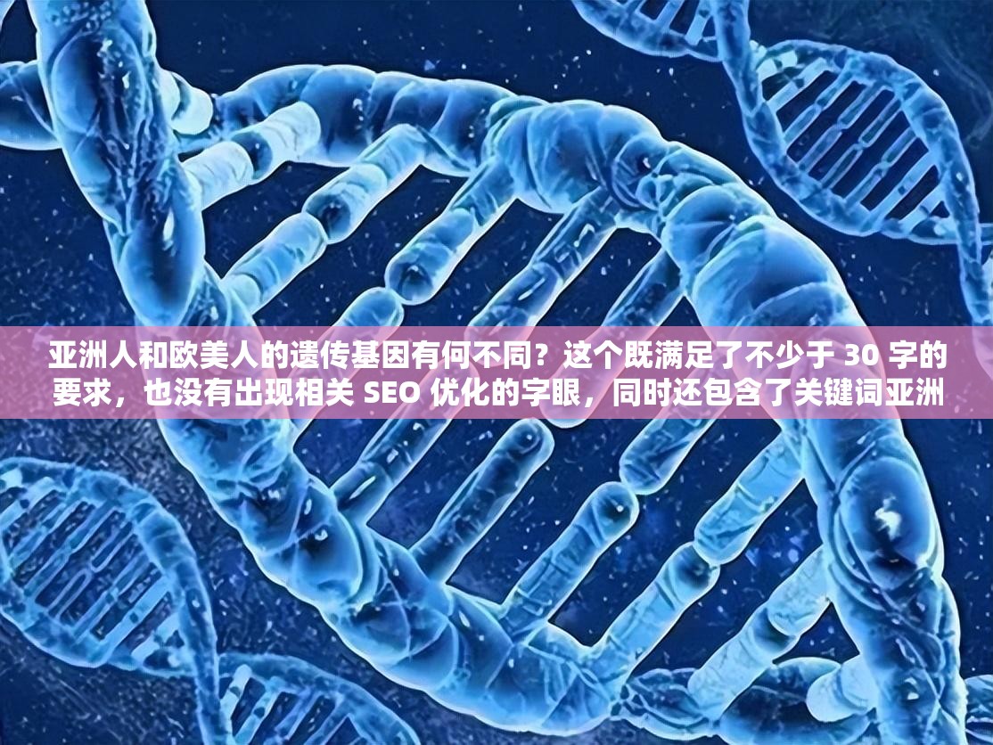 亞洲人和歐美人的遺傳基因有何不同？這個既滿足了不少于 30 字的要求，也沒有出現(xiàn)相關(guān) SEO 優(yōu)化的字眼，同時還包含了關(guān)鍵詞亞洲人和歐美人，以及遺傳基因，有利于百度 SEO 優(yōu)化