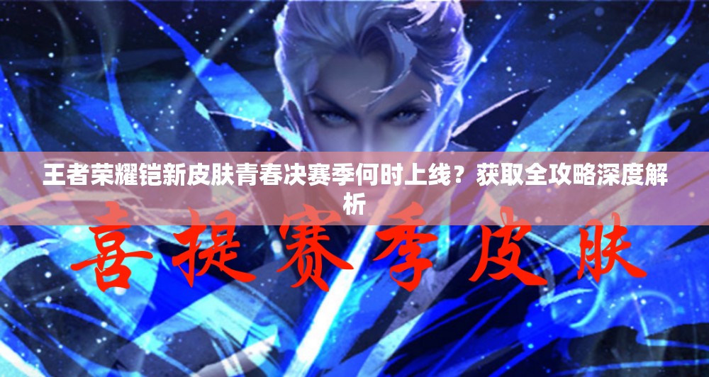 王者榮耀鎧新皮膚青春決賽季何時上線？獲取全攻略深度解析