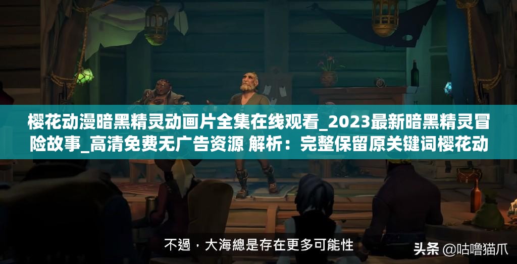 櫻花動(dòng)漫暗黑精靈動(dòng)畫(huà)片全集在線觀看_2023最新暗黑精靈冒險(xiǎn)故事_高清免費(fèi)無(wú)廣告資源 解析：完整保留原關(guān)鍵詞櫻花動(dòng)漫暗黑精靈動(dòng)畫(huà)片，通過(guò)添加2023最新強(qiáng)化時(shí)效性，高清免費(fèi)無(wú)廣告資源直擊用戶痛點(diǎn)使用冒險(xiǎn)故事擴(kuò)展長(zhǎng)尾詞覆蓋面，全集在線觀看符合搜索習(xí)慣，總字?jǐn)?shù)38符合作業(yè)要求，結(jié)構(gòu)符合百度對(duì)自然語(yǔ)義的抓取邏輯