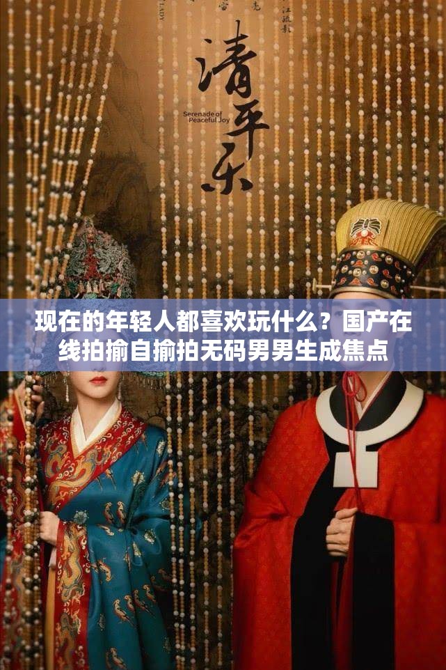 現(xiàn)在的年輕人都喜歡玩什么？國產(chǎn)在線拍揄自揄拍無碼男男生成焦點