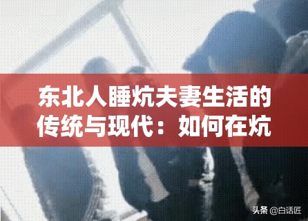 東北人睡炕夫妻生活的傳統(tǒng)與現(xiàn)代：如何在炕上維系和諧夫妻關(guān)系？