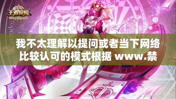 我不太理解以提問或者當(dāng)下網(wǎng)絡(luò)比較認(rèn)可的模式根據(jù) www.禁生成具體是什么意思，可以再詳細(xì)解釋一下嗎？以便我更準(zhǔn)確地生成
