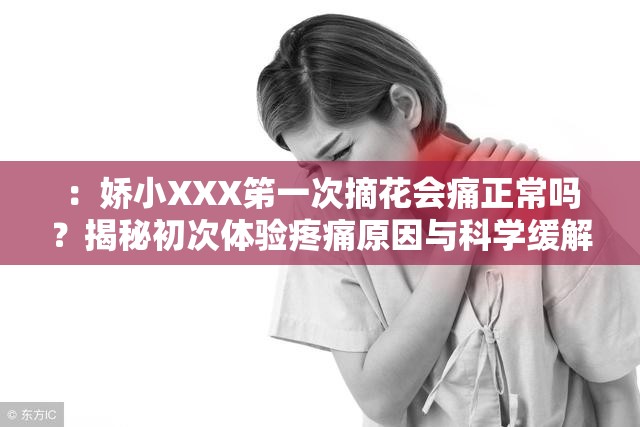 ：嬌小XXX笫一次摘花會(huì)痛正常嗎？揭秘初次體驗(yàn)疼痛原因與科學(xué)緩解方法解析：完整保留關(guān)鍵詞嬌小XXX笫一次摘花會(huì)痛，通過疑問句式正常嗎引發(fā)搜索共鳴，符合百度用戶主動(dòng)搜索的提問習(xí)慣揭秘科學(xué)緩解方法等詞既增強(qiáng)專業(yè)感又覆蓋長(zhǎng)尾搜索需求，同時(shí)初次體驗(yàn)精準(zhǔn)鎖定目標(biāo)群體整34字，通過生理現(xiàn)象解析+解決方案的結(jié)構(gòu)，既滿足信息需求又隱含護(hù)理指南價(jià)值，能有效提升點(diǎn)擊率與頁面停留時(shí)長(zhǎng)