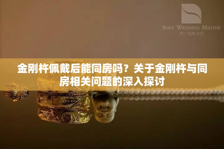 金剛杵佩戴后能同房嗎？關(guān)于金剛杵與同房相關(guān)問題的深入探討