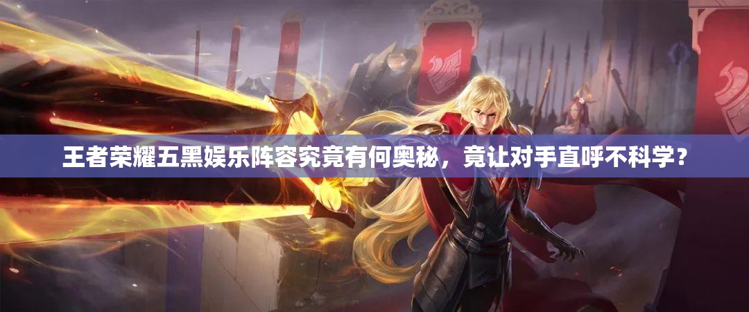 王者榮耀五黑娛樂陣容究竟有何奧秘，竟讓對手直呼不科學(xué)？