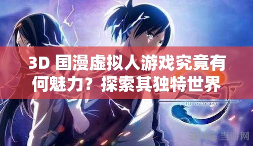 3D 國(guó)漫虛擬人游戲究竟有何魅力？探索其獨(dú)特世界與精彩玩法或者熱門 3D 國(guó)漫虛擬人游戲，帶你領(lǐng)略不一樣的虛擬世界與刺激體驗(yàn)或者3D 國(guó)漫虛擬人游戲?yàn)楹稳绱宋?？快?lái)一探究竟它的奇妙之處