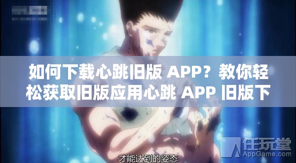 如何下載心跳舊版 APP？教你輕松獲取舊版應(yīng)用心跳 APP 舊版下載，你需要知道的事情心跳 APP 怎么下載舊版？這里有詳細(xì)教程舊版心跳 APP 下載攻略，讓你快速找到并安裝找不到心跳 APP 舊版下載鏈接？看這里心跳 APP 舊版哪里可以下載？我來(lái)告訴你如何下載心跳 APP 的歷史版本？看這篇就夠了