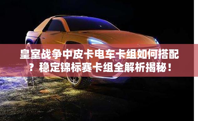 皇室戰(zhàn)爭(zhēng)中皮卡電車卡組如何搭配？穩(wěn)定錦標(biāo)賽卡組全解析揭秘！