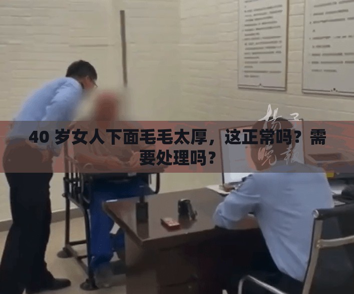 40 歲女人下面毛毛太厚，這正常嗎？需要處理嗎？