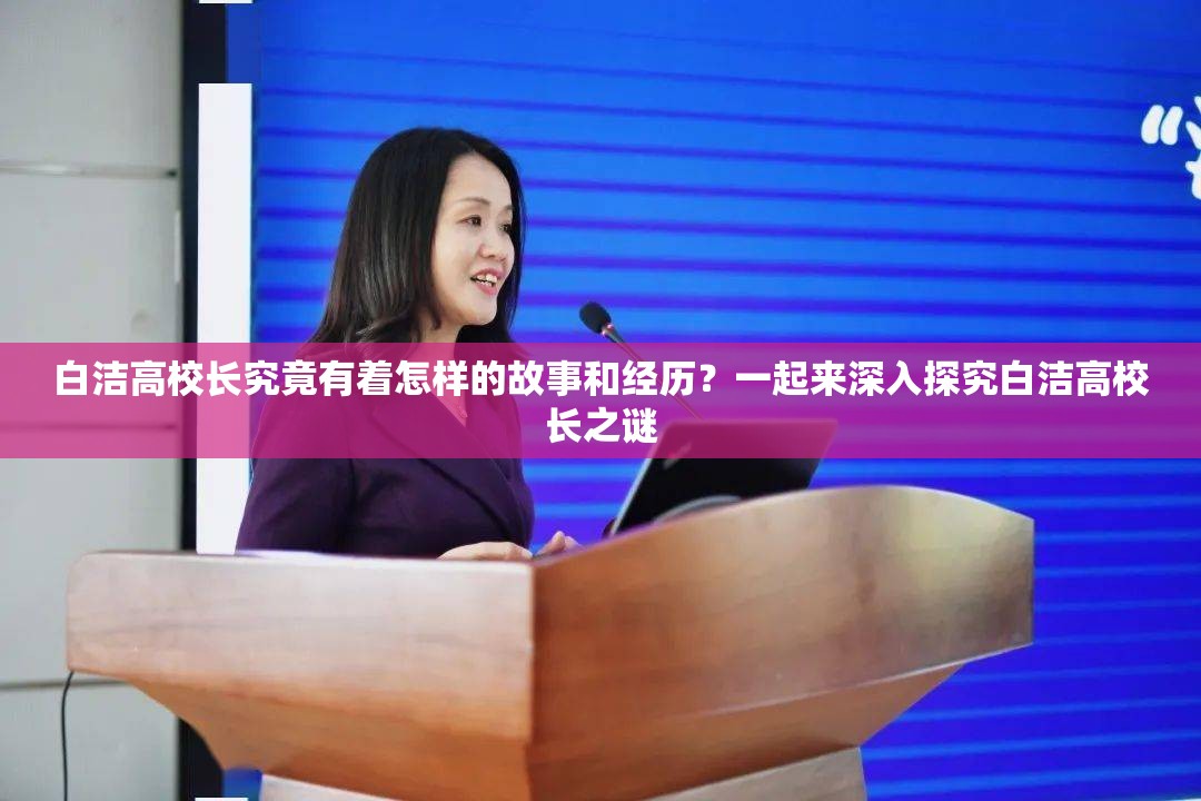 白潔高校長(zhǎng)究竟有著怎樣的故事和經(jīng)歷？一起來深入探究白潔高校長(zhǎng)之謎