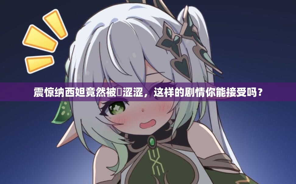 震驚納西妲竟然被?澀澀，這樣的劇情你能接受嗎？